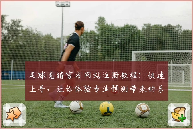 足球竞猜官方网站注册教程：快速上手，让你体验专业预测带来的乐趣
