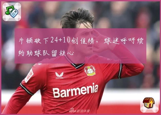 牛顿砍下24+10创佳绩，球迷呼吁续约助球队留核心