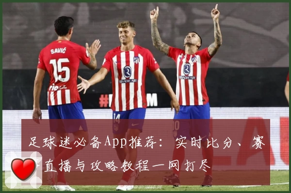 足球迷必备App推荐：实时比分、赛事直播与攻略教程一网打尽