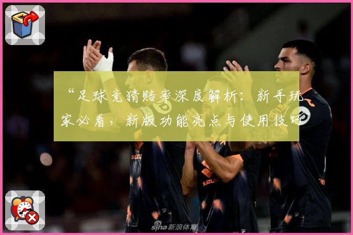“足球竞猜赔率深度解析:新手玩家必看,新版功能亮点与使用技巧全揭晓”