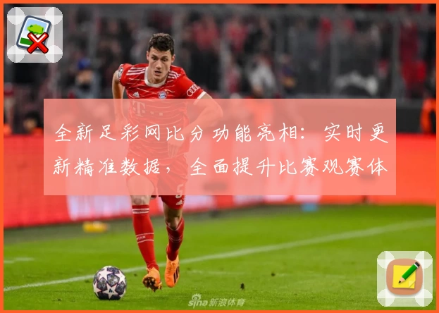 全新足彩网比分功能亮相：实时更新精准数据，全面提升比赛观赛体验