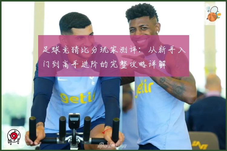 足球竞猜比分玩家测评：从新手入门到高手进阶的完整攻略详解