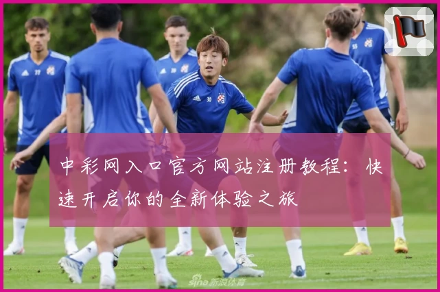 中彩网入口官方网站注册教程：快速开启你的全新体验之旅