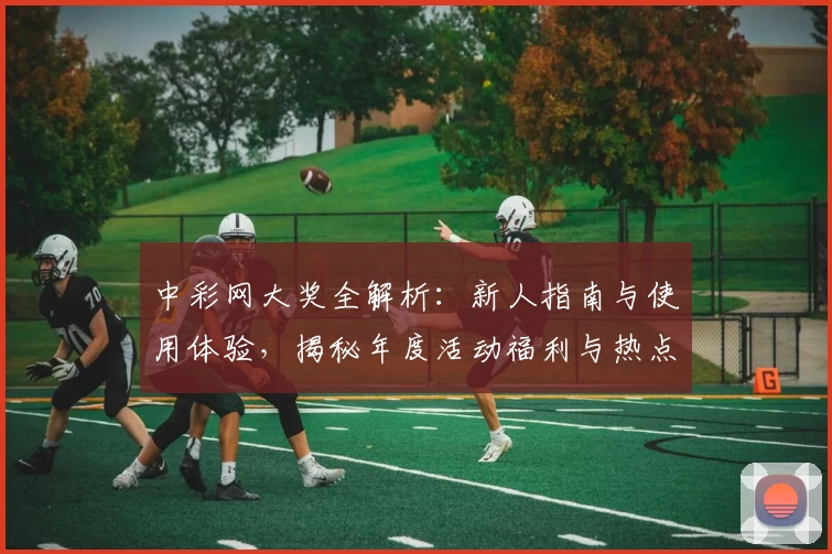 中彩网大奖全解析：新人指南与使用体验，揭秘年度活动福利与热点功能亮点
