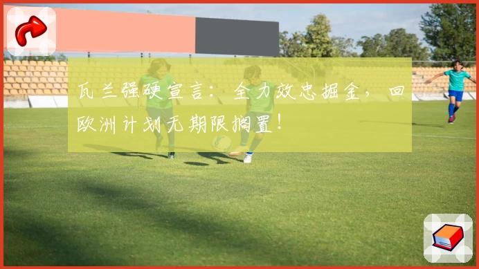 瓦兰强硬宣言：全力效忠掘金，回欧洲计划无期限搁置！