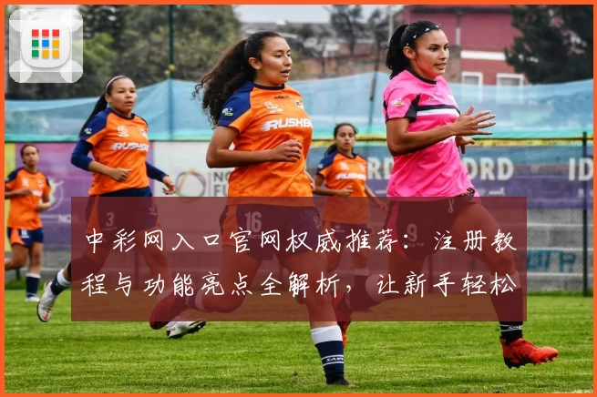 中彩网入口官网权威推荐:注册教程与功能亮点全解析,让新手轻松上手