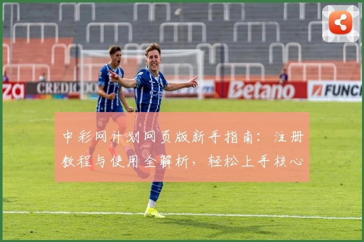 中彩网计划网页版新手指南:注册教程与使用全解析,轻松上手核心功能