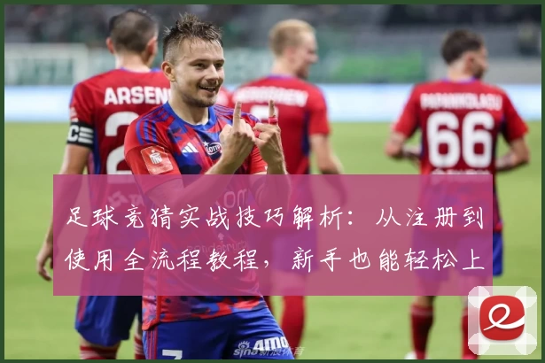 足球竞猜实战技巧解析：从注册到使用全流程教程，新手也能轻松上手方法详解
