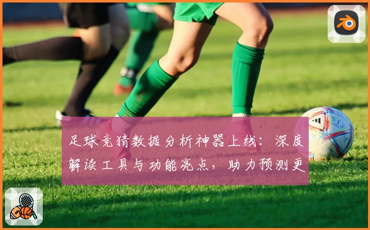 足球竞猜数据分析神器上线：深度解读工具与功能亮点，助力预测更精准！