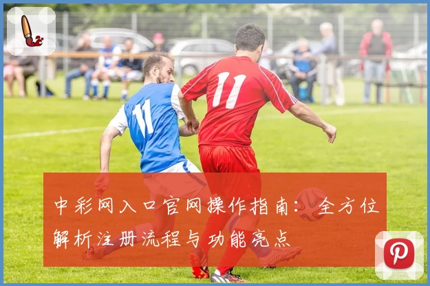 中彩网入口官网操作指南:全方位解析注册流程与功能亮点