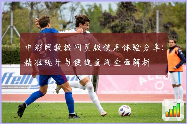 中彩网数据网页版使用体验分享：精准统计与便捷查询全面解析