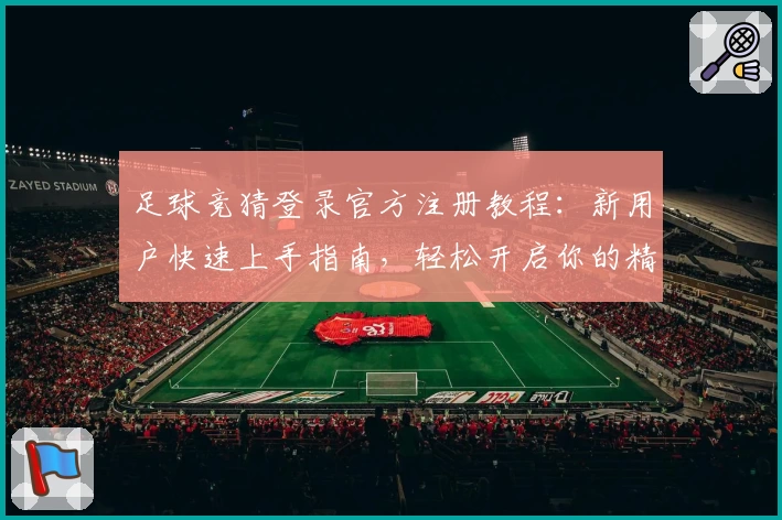 足球竞猜登录官方注册教程：新用户快速上手指南，轻松开启你的精彩预测之旅