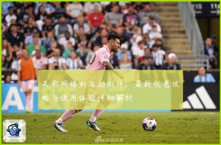 足彩网福利活动测评：最新优惠攻略与使用体验详细解析