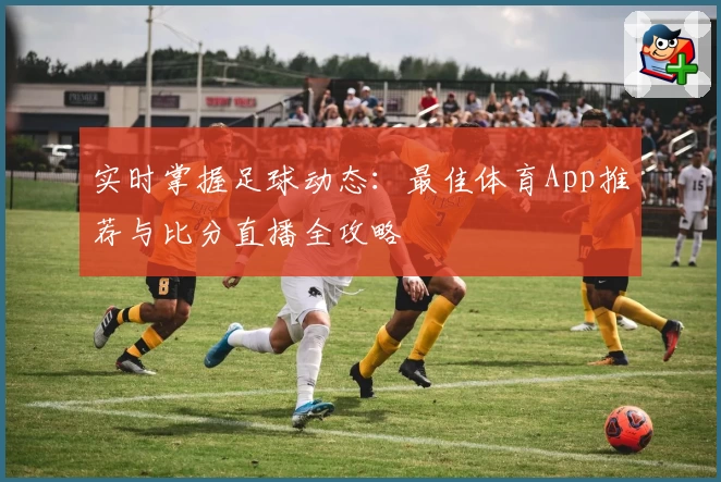 实时掌握足球动态:最佳体育App推荐与比分直播全攻略